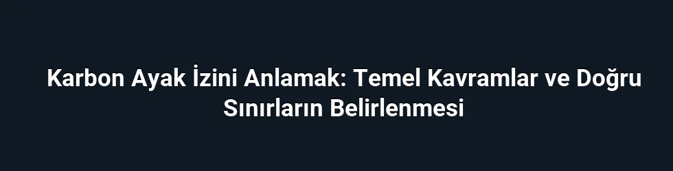 Karbon Ayak İzini Anlamak: Temel Kavramlar ve Doğru Sınırların Belirlenmesi