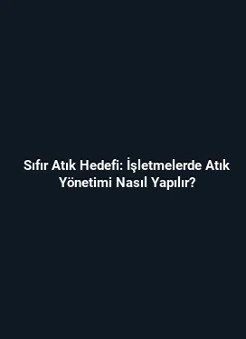 Sıfır Atık Hedefi: İşletmelerde Atık Yönetimi Nasıl Yapılır?