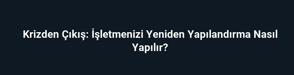 Krizden Çıkış: İşletmenizi Yeniden Yapılandırma Nasıl Yapılır?