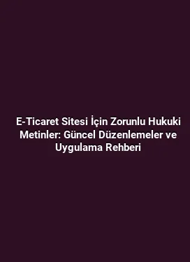 E-Ticaret Sitesi İçin Zorunlu Hukuki Metinler: Güncel Düzenlemeler ve Uygulama Rehberi