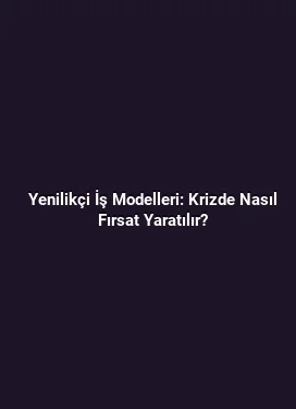 Yenilikçi İş Modelleri: Krizde Nasıl Fırsat Yaratılır?