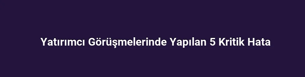 Yatırımcı Görüşmelerinde Yapılan 5 Kritik Hata