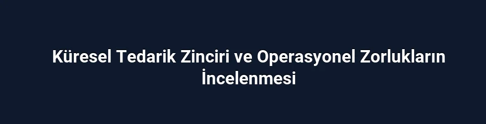 Küresel Tedarik Zinciri ve Operasyonel Zorlukların İncelenmesi