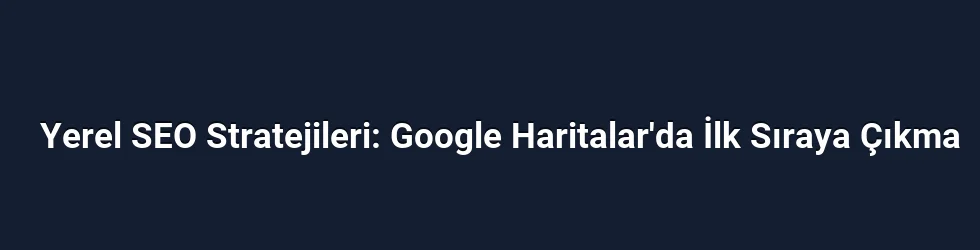 Yerel SEO Stratejileri: Google Haritalar'da İlk Sıraya Çıkma