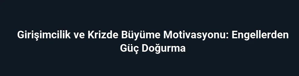Girişimcilik ve Krizde Büyüme Motivasyonu: Engellerden Güç Doğurma
