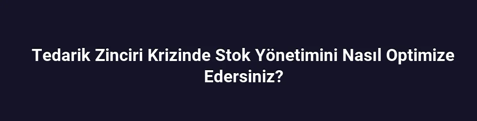 Tedarik Zinciri Krizinde Stok Yönetimini Nasıl Optimize Edersiniz?