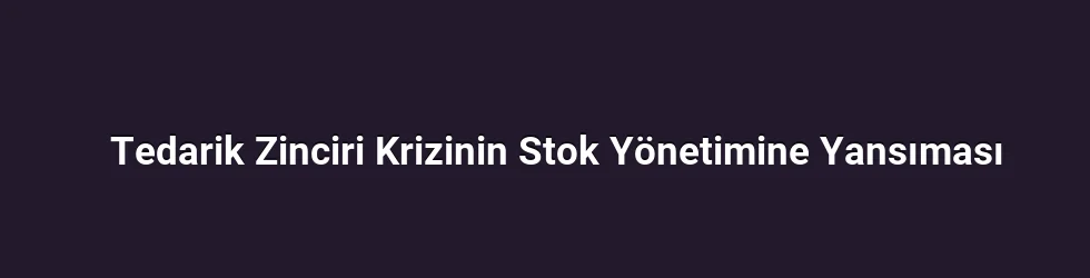 Tedarik Zinciri Krizinin Stok Yönetimine Yansıması
