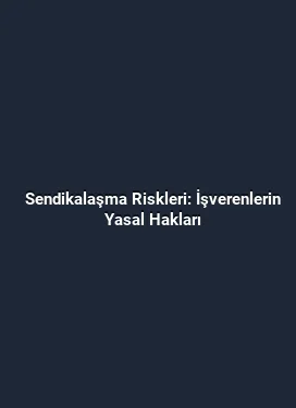 Sendikalaşma Riskleri: İşverenlerin Yasal Hakları