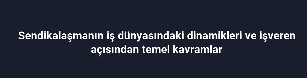 Sendikalaşmanın iş dünyasındaki dinamikleri ve işveren açısından temel kavramlar