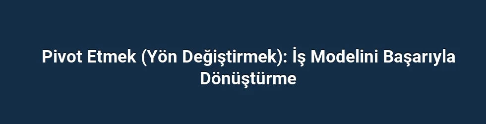 Pivot Etmek (Yön Değiştirmek): İş Modelini Başarıyla Dönüştürme