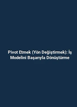 Pivot Etmek (Yön Değiştirmek): İş Modelini Başarıyla Dönüştürme