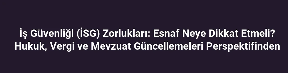 İş Güvenliği (İSG) Zorlukları: Esnaf Neye Dikkat Etmeli? Hukuk, Vergi ve Mevzuat Güncellemeleri Perspektifinden
