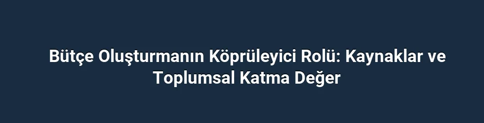 Bütçe Oluşturmanın Köprüleyici Rolü: Kaynaklar ve Toplumsal Katma Değer