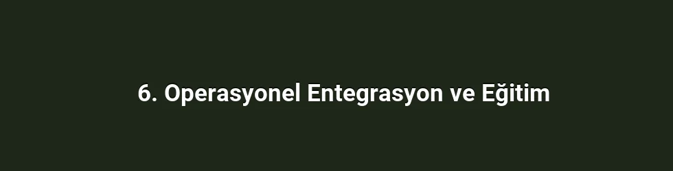 6. Operasyonel Entegrasyon ve Eğitim