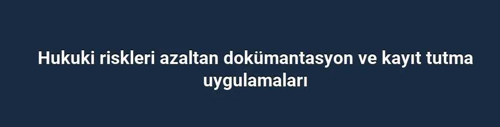 Hukuki riskleri azaltan dokümantasyon ve kayıt tutma uygulamaları