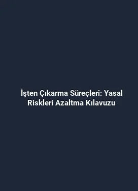 İşten Çıkarma Süreçleri: Yasal Riskleri Azaltma Kılavuzu