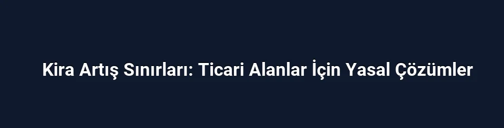 Kira Artış Sınırları: Ticari Alanlar İçin Yasal Çözümler