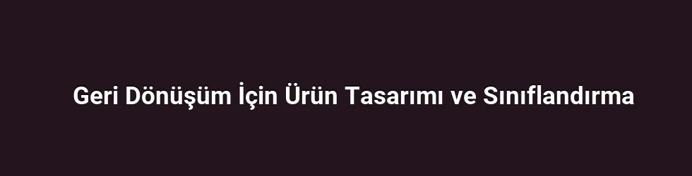 Geri Dönüşüm İçin Ürün Tasarımı ve Sınıflandırma