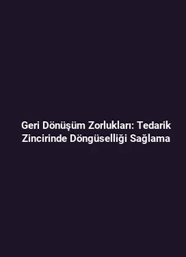 Geri Dönüşüm Zorlukları: Tedarik Zincirinde Döngüselliği Sağlama
