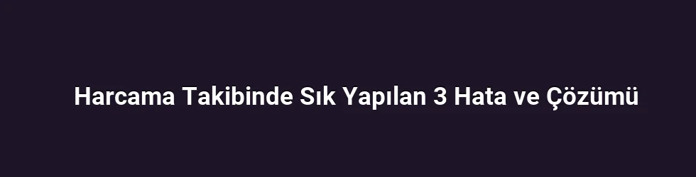 Harcama Takibinde Sık Yapılan 3 Hata ve Çözümü