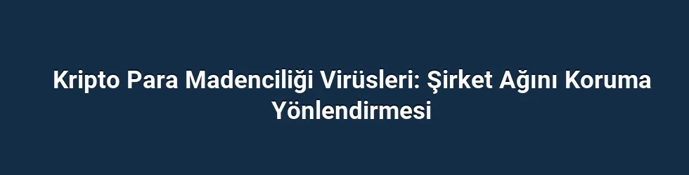 Kripto Para Madenciliği Virüsleri: Şirket Ağını Koruma Yönlendirmesi