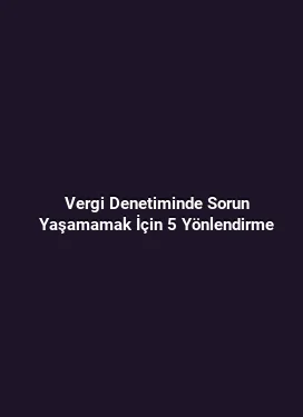 Vergi Denetiminde Sorun Yaşamamak İçin 5 Yönlendirme