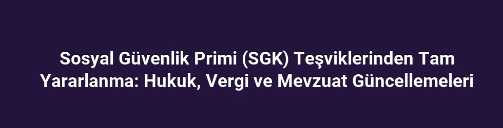 Sosyal Güvenlik Primi (SGK) Teşviklerinden Tam Yararlanma: Hukuk, Vergi ve Mevzuat Güncellemeleri