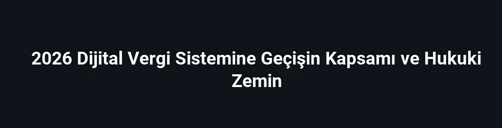 2026 Dijital Vergi Sistemine Geçişin Kapsamı ve Hukuki Zemin