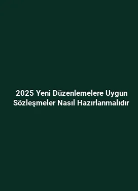 2025 Yeni Düzenlemelere Uygun Sözleşmeler Nasıl Hazırlanmalıdır