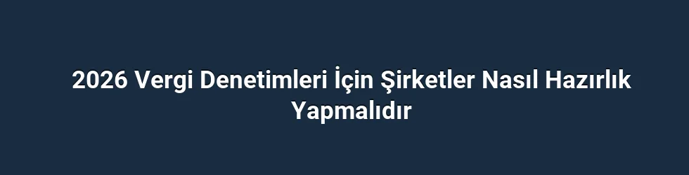 2026 Vergi Denetimleri İçin Şirketler Nasıl Hazırlık Yapmalıdır