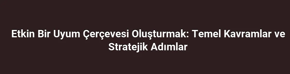 Etkin Bir Uyum Çerçevesi Oluşturmak: Temel Kavramlar ve Stratejik Adımlar
