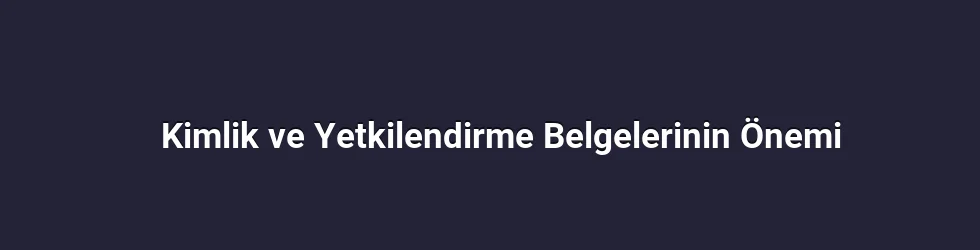 Kimlik ve Yetkilendirme Belgelerinin Önemi
