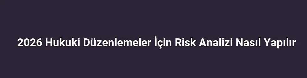 2026 Hukuki Düzenlemeler İçin Risk Analizi Nasıl Yapılır