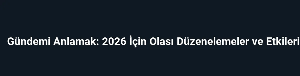 Gündemi Anlamak: 2026 İçin Olası Düzenelemeler ve Etkileri