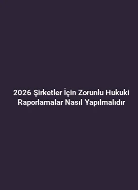 2026 Şirketler İçin Zorunlu Hukuki Raporlamalar Nasıl Yapılmalıdır