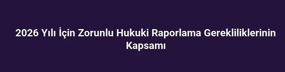 2026 Yılı İçin Zorunlu Hukuki Raporlama Gerekliliklerinin Kapsamı