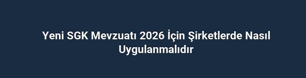Yeni SGK Mevzuatı 2026 İçin Şirketlerde Nasıl Uygulanmalıdır