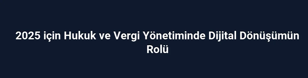 2025 için Hukuk ve Vergi Yönetiminde Dijital Dönüşümün Rolü