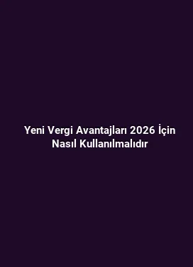 Yeni Vergi Avantajları 2026 İçin Nasıl Kullanılmalıdır