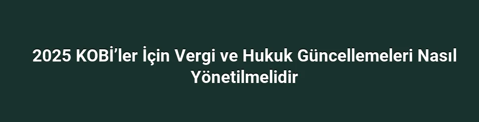 2025 KOBİ’ler İçin Vergi ve Hukuk Güncellemeleri Nasıl Yönetilmelidir