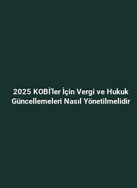 2025 KOBİ’ler İçin Vergi ve Hukuk Güncellemeleri Nasıl Yönetilmelidir