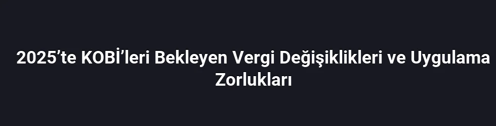 2025’te KOBİ’leri Bekleyen Vergi Değişiklikleri ve Uygulama Zorlukları
