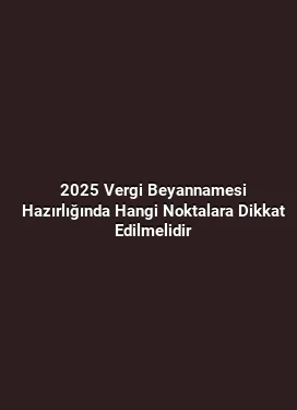 2025 Vergi Beyannamesi Hazırlığında Hangi Noktalara Dikkat Edilmelidir