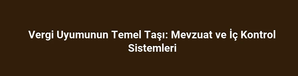 Vergi Uyumunun Temel Taşı: Mevzuat ve İç Kontrol Sistemleri