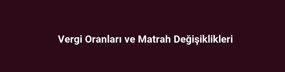 Vergi Oranları ve Matrah Değişiklikleri