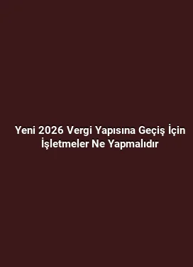 Yeni 2026 Vergi Yapısına Geçiş İçin İşletmeler Ne Yapmalıdır