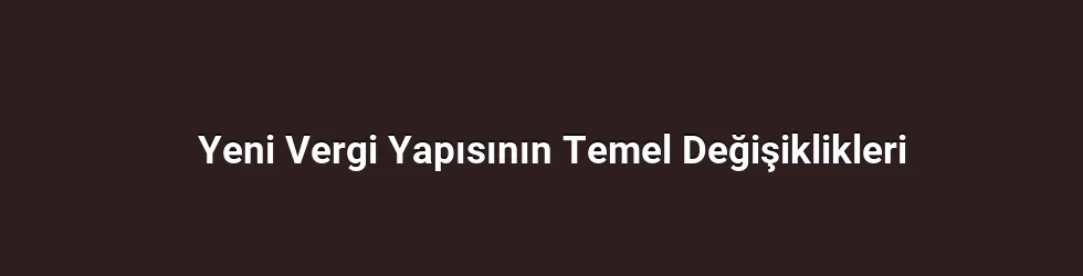 Yeni Vergi Yapısının Temel Değişiklikleri