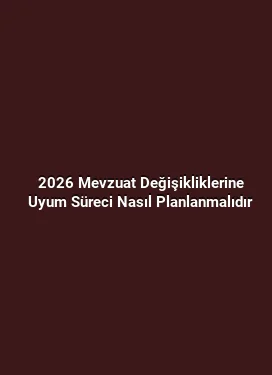 2026 Mevzuat Değişikliklerine Uyum Süreci Nasıl Planlanmalıdır
