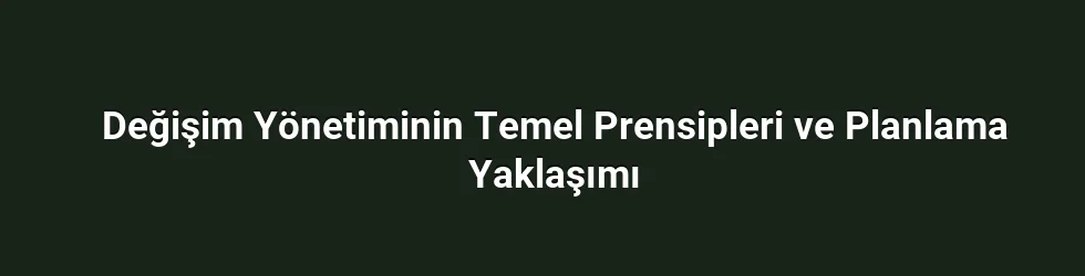 Değişim Yönetiminin Temel Prensipleri ve Planlama Yaklaşımı