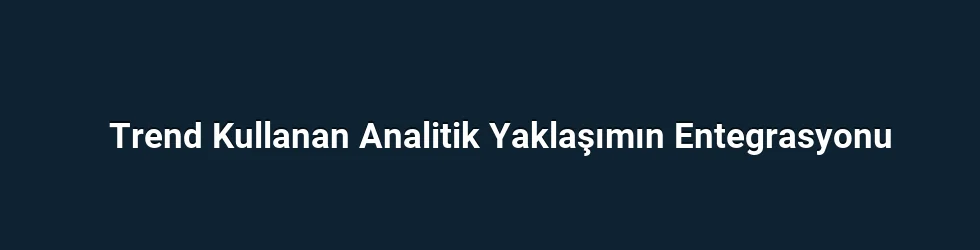 Trend Kullanan Analitik Yaklaşımın Entegrasyonu